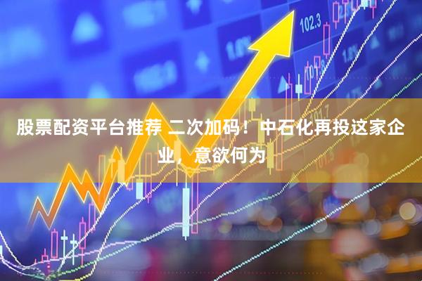 股票配资平台推荐 二次加码！中石化再投这家企业，意欲何为