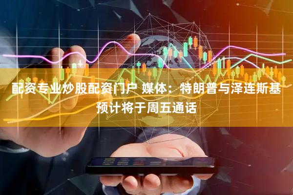 配资专业炒股配资门户 媒体：特朗普与泽连斯基预计将于周五通话