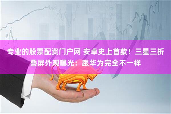 专业的股票配资门户网 安卓史上首款！三星三折叠屏外观曝光：跟华为完全不一样