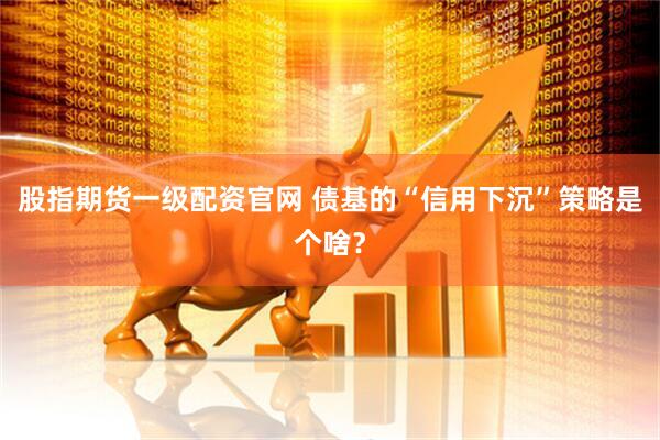 股指期货一级配资官网 债基的“信用下沉”策略是个啥？