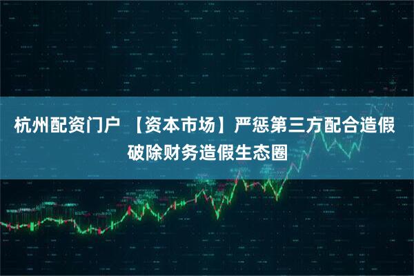 杭州配资门户 【资本市场】严惩第三方配合造假 破除财务造假生态圈