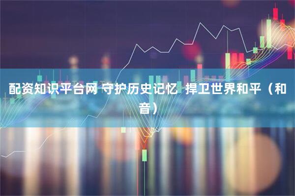 配资知识平台网 守护历史记忆  捍卫世界和平（和音）
