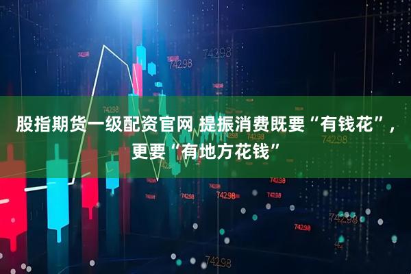 股指期货一级配资官网 提振消费既要“有钱花”，更要“有地方花钱”