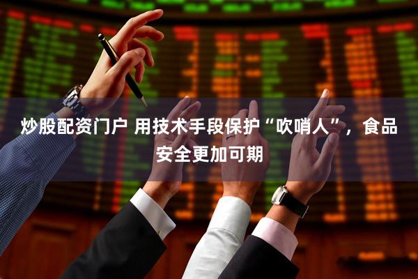 炒股配资门户 用技术手段保护“吹哨人”，食品安全更加可期