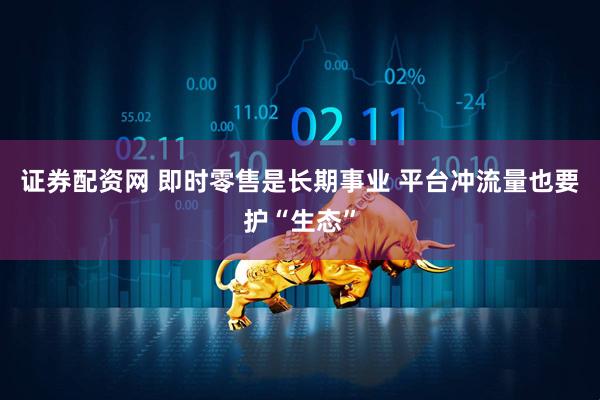 证券配资网 即时零售是长期事业 平台冲流量也要护“生态”