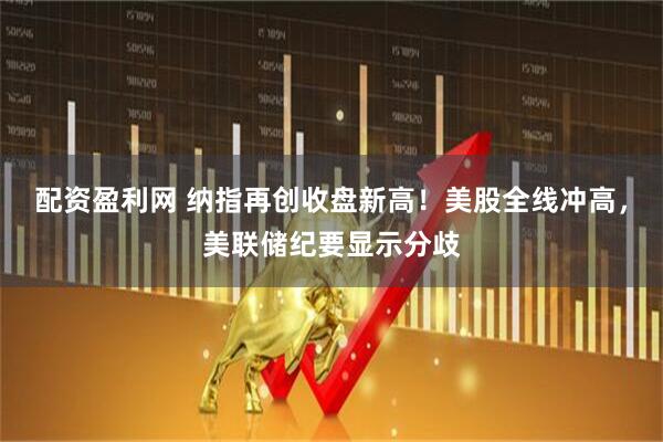配资盈利网 纳指再创收盘新高！美股全线冲高，美联储纪要显示分歧