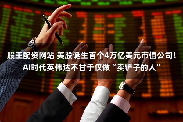 股王配资网站 美股诞生首个4万亿美元市值公司！AI时代英伟达不甘于仅做“卖铲子的人”