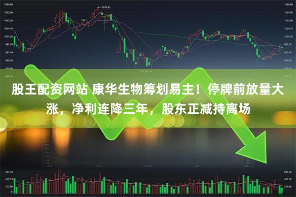 股王配资网站 康华生物筹划易主！停牌前放量大涨，净利连降三年，股东正减持离场