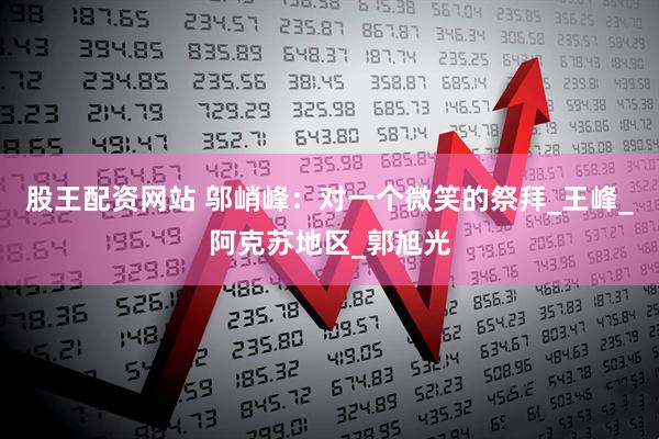 股王配资网站 邬峭峰：对一个微笑的祭拜_王峰_阿克苏地区_郭旭光