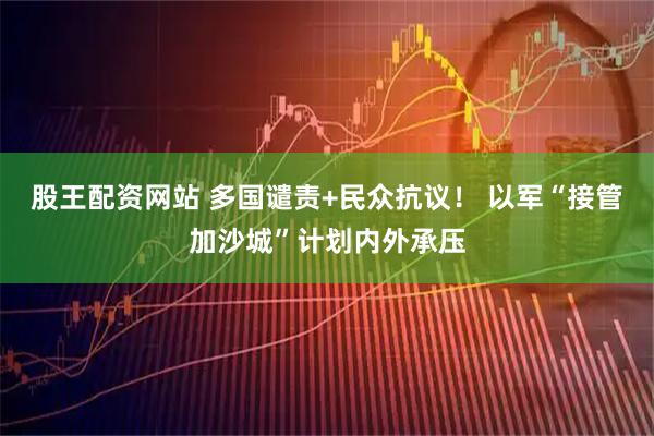 股王配资网站 多国谴责+民众抗议！ 以军“接管加沙城”计划内外承压