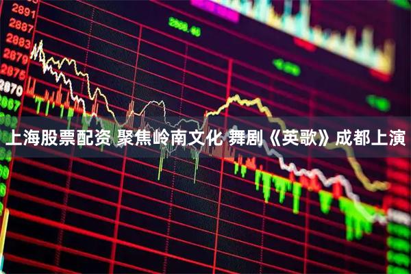 上海股票配资 聚焦岭南文化 舞剧《英歌》成都上演