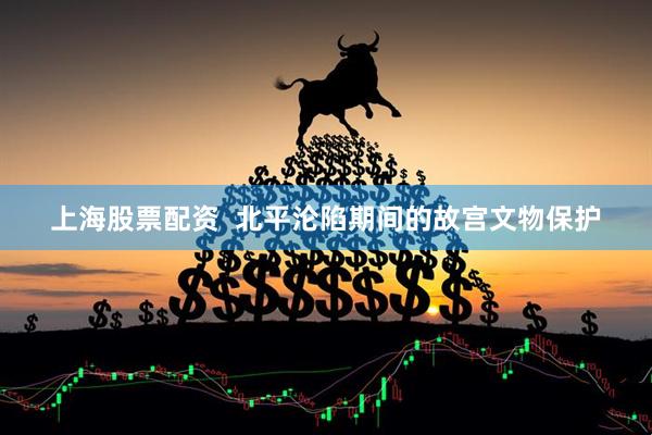 上海股票配资  北平沦陷期间的故宫文物保护