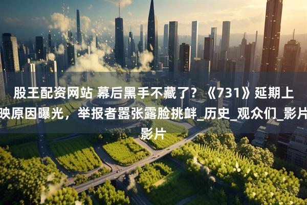 股王配资网站 幕后黑手不藏了？《731》延期上映原因曝光，举报者嚣张露脸挑衅_历史_观众们_影片