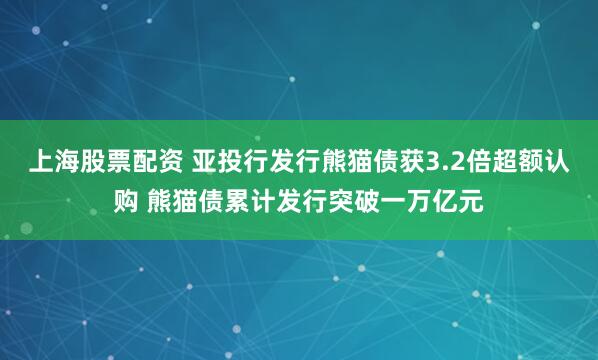 上海股票配资 亚投行发行熊猫债获3.2倍超额认购 熊猫债累计发行突破一万亿元