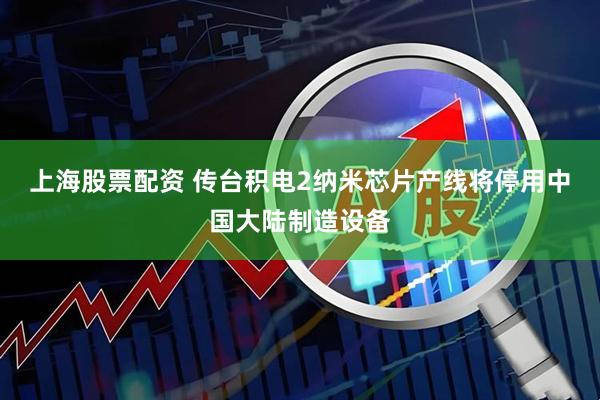 上海股票配资 传台积电2纳米芯片产线将停用中国大陆制造设备
