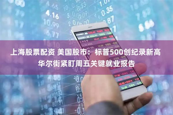上海股票配资 美国股市：标普500创纪录新高 华尔街紧盯周五关键就业报告