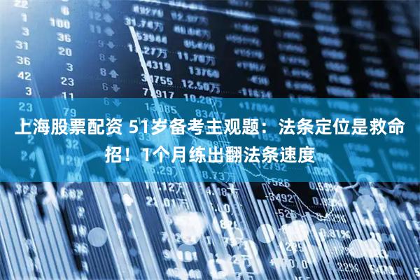 上海股票配资 51岁备考主观题：法条定位是救命招！1个月练出翻法条速度