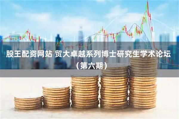 股王配资网站 贸大卓越系列博士研究生学术论坛 （第六期）