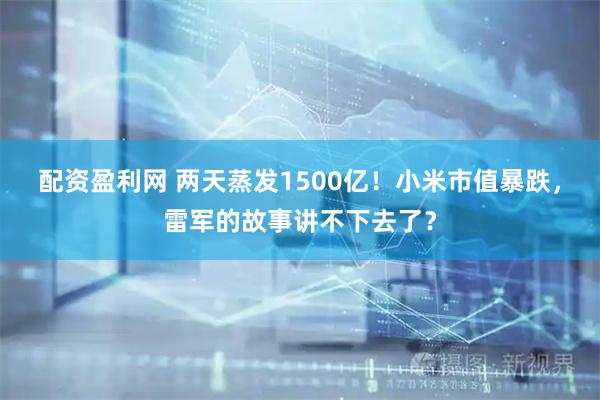 配资盈利网 两天蒸发1500亿！小米市值暴跌，雷军的故事讲不下去了？