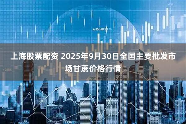 上海股票配资 2025年9月30日全国主要批发市场甘蔗价格行情