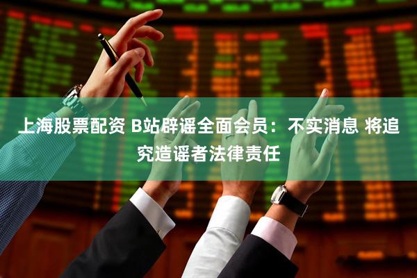 上海股票配资 B站辟谣全面会员：不实消息 将追究造谣者法律责任