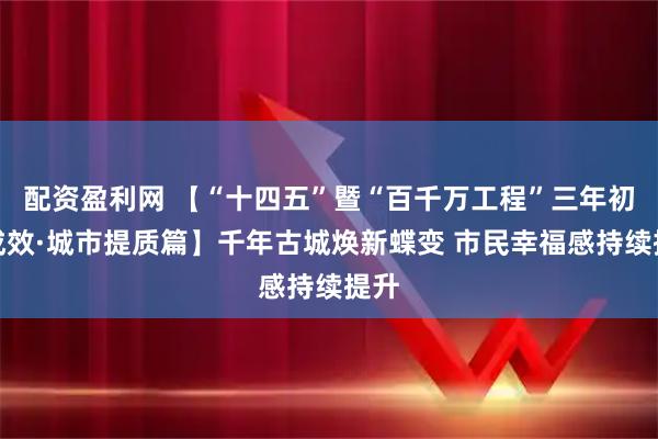 配资盈利网 【“十四五”暨“百千万工程”三年初见成效·城市提质篇】千年古城焕新蝶变 市民幸福感持续提升