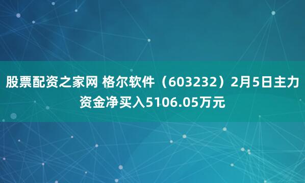 股票配资之家网 格尔软件(603232)2月5日主力资金净买入5106.05万元