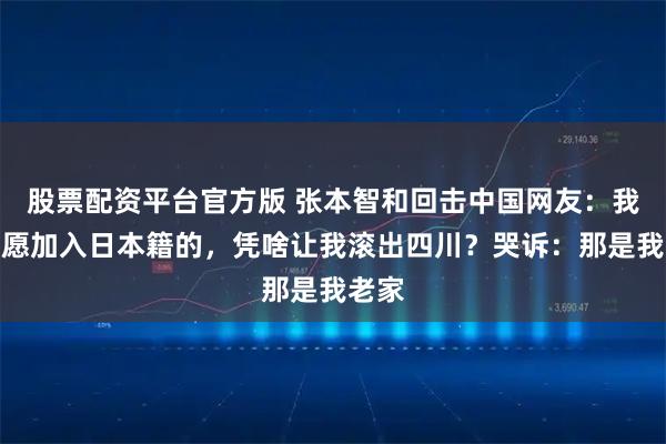 股票配资平台官方版 张本智和回击中国网友：我是自愿加入日本籍的，凭啥让我滚出四川？哭诉：那是我老家