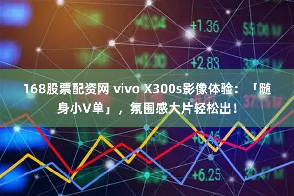 168股票配资网 vivo X300s影像体验：「随身小V单」，氛围感大片轻松出！