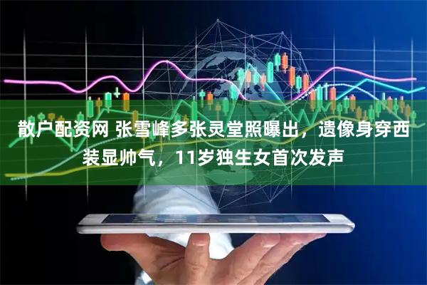 散户配资网 张雪峰多张灵堂照曝出，遗像身穿西装显帅气，11岁独生女首次发声