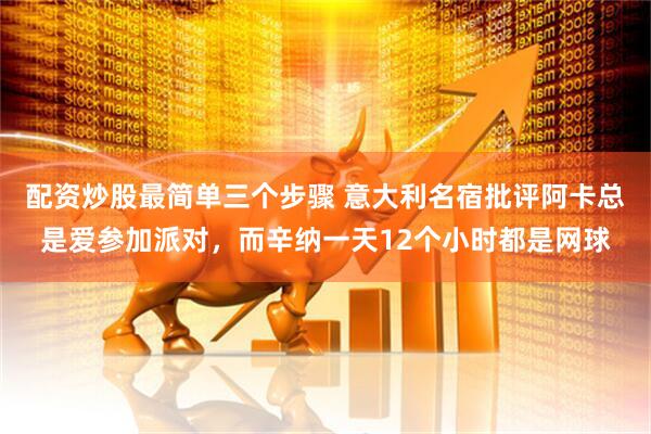 配资炒股最简单三个步骤 意大利名宿批评阿卡总是爱参加派对，而辛纳一天12个小时都是网球