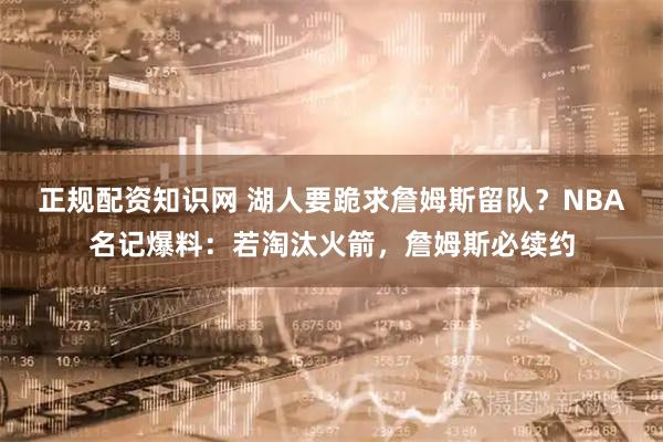 正规配资知识网 湖人要跪求詹姆斯留队？NBA名记爆料：若淘汰火箭，詹姆斯必续约