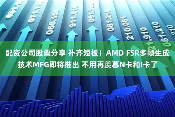 配资公司股票分享 补齐短板！AMD FSR多帧生成技术MFG即将推出 不用再羡慕N卡和I卡了