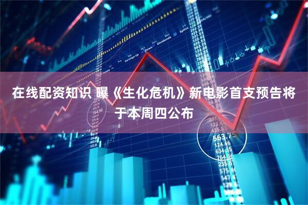 在线配资知识 曝《生化危机》新电影首支预告将于本周四公布