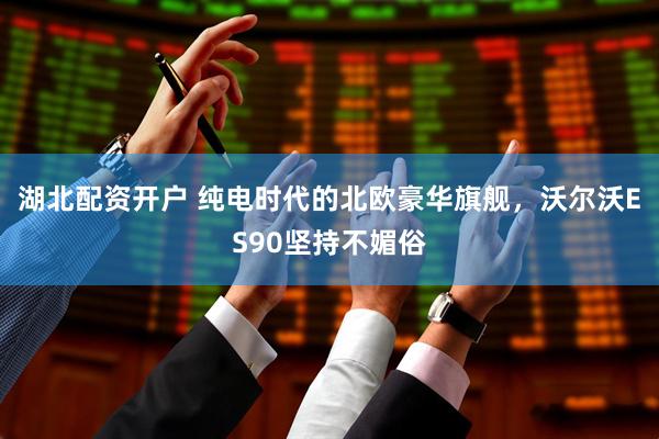 湖北配资开户 纯电时代的北欧豪华旗舰，沃尔沃ES90坚持不媚俗