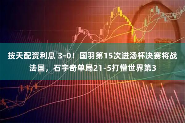 按天配资利息 3-0！国羽第15次进汤杯决赛将战法国，石宇奇单局21-5打懵世界第3