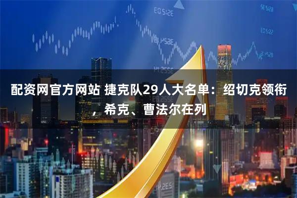 配资网官方网站 捷克队29人大名单：绍切克领衔，希克、曹法尔在列