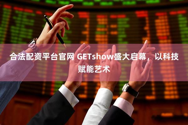 合法配资平台官网 GETshow盛大启幕，以科技赋能艺术