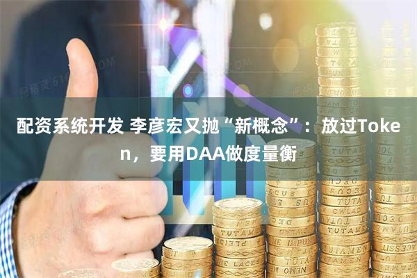 配资系统开发 李彦宏又抛“新概念”:放过Token,要用DAA做度量衡