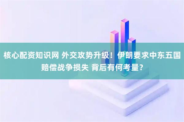 核心配资知识网 外交攻势升级！伊朗要求中东五国赔偿战争损失 背后有何考量？