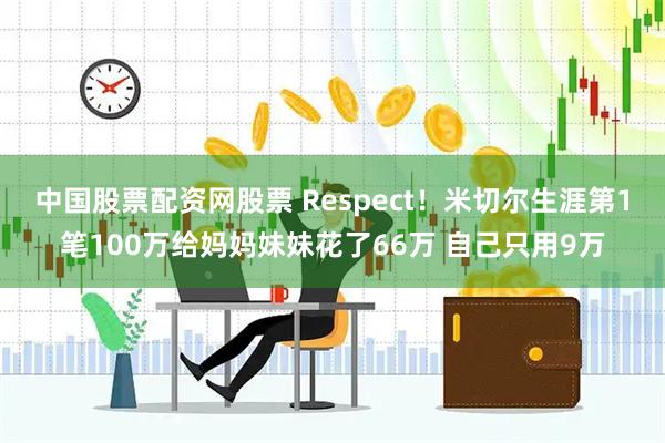 中国股票配资网股票 Respect！米切尔生涯第1笔100万给妈妈妹妹花了66万 自己只用9万