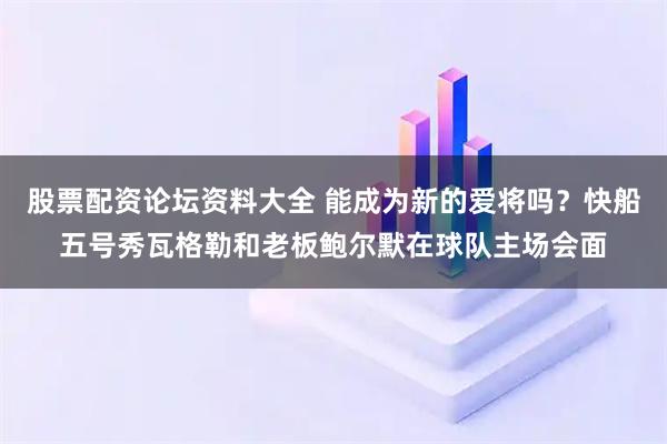 股票配资论坛资料大全 能成为新的爱将吗？快船五号秀瓦格勒和老板鲍尔默在球队主场会面