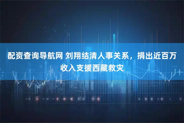 配资查询导航网 刘翔结清人事关系，捐出近百万收入支援西藏救灾