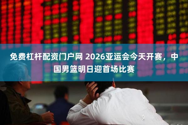 免费杠杆配资门户网 2026亚运会今天开赛，中国男篮明日迎首场比赛
