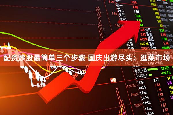 配资炒股最简单三个步骤 国庆出游尽头：逛菜市场