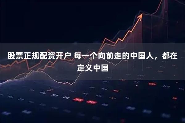 股票正规配资开户 每一个向前走的中国人，都在定义中国