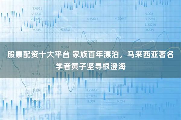股票配资十大平台 家族百年漂泊，马来西亚著名学者黄子坚寻根澄海